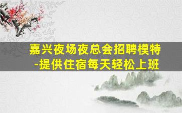 嘉兴夜场夜总会招聘模特-提供住宿每天轻松上班